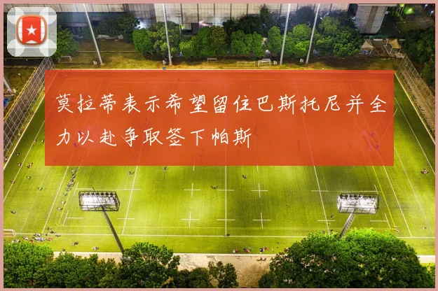 莫拉蒂表示希望留住巴斯托尼并全力以赴争取签下帕斯