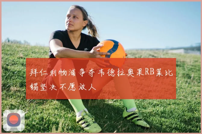拜仁利物浦争夺韦德拉奥果RB莱比锡坚决不愿放人