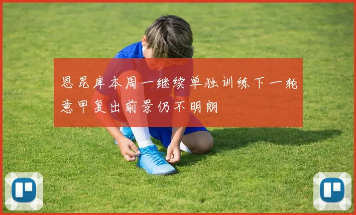 恩昆库本周一继续单独训练下一轮意甲复出前景仍不明朗