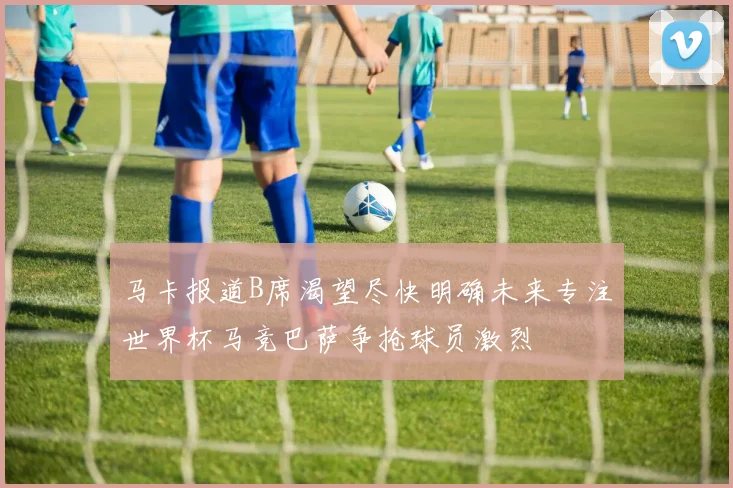 马卡报道B席渴望尽快明确未来专注世界杯马竞巴萨争抢球员激烈