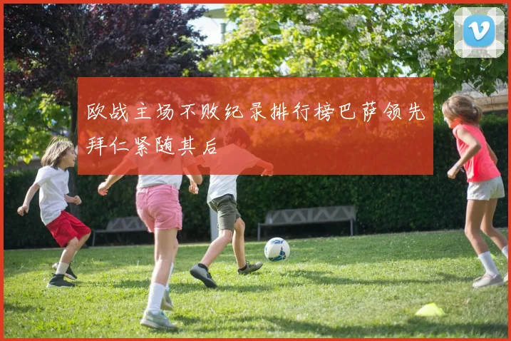 欧战主场不败纪录排行榜巴萨领先拜仁紧随其后