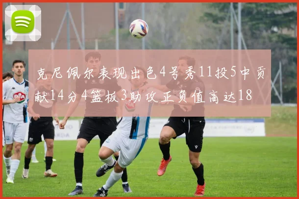 克尼佩尔表现出色4号秀11投5中贡献14分4篮板3助攻正负值高达18