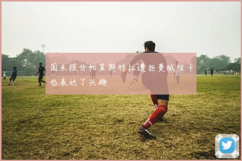 国米报价帕莱斯特拉遭拒曼城纽卡也表达了兴趣