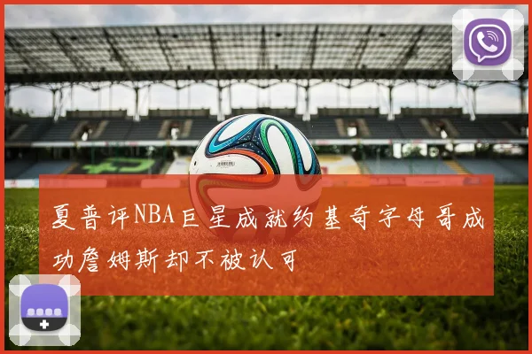 夏普评NBA巨星成就约基奇字母哥成功詹姆斯却不被认可