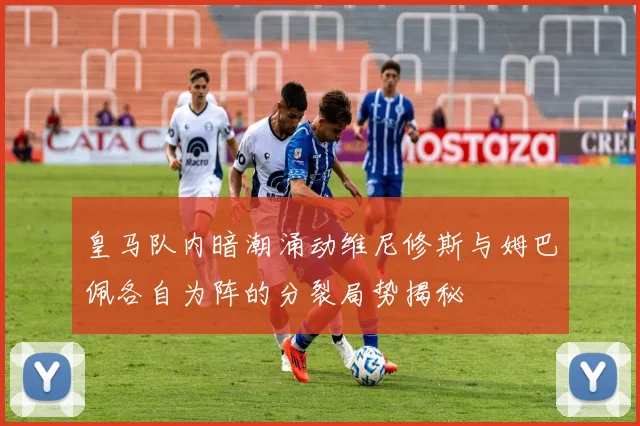皇马队内暗潮涌动维尼修斯与姆巴佩各自为阵的分裂局势揭秘