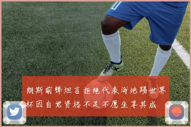朗斯前锋坦言拒绝代表海地踢世界杯因自觉资格不足不愿坐享其成