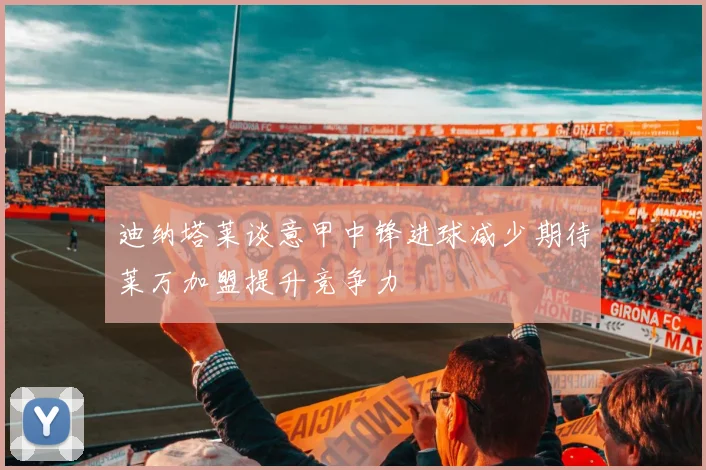 迪纳塔莱谈意甲中锋进球减少期待莱万加盟提升竞争力