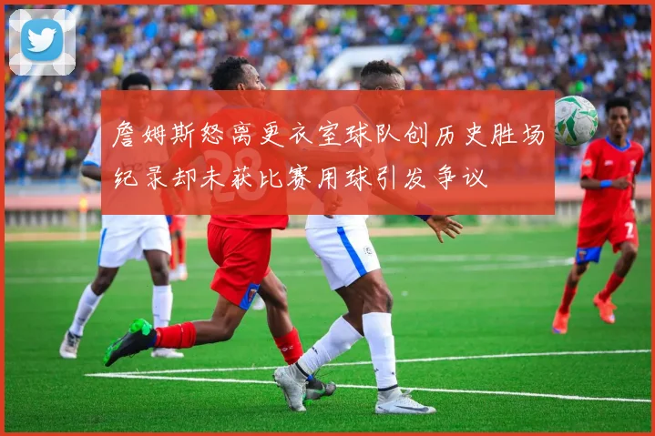詹姆斯怒离更衣室球队创历史胜场纪录却未获比赛用球引发争议