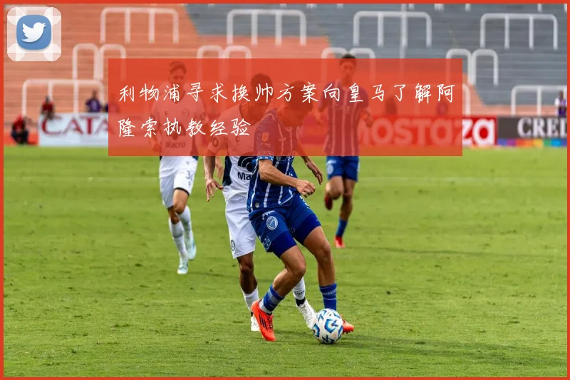 利物浦寻求换帅方案向皇马了解阿隆索执教经验