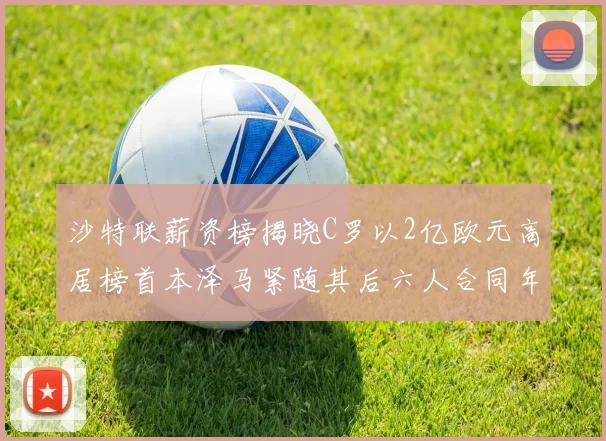 沙特联薪资榜揭晓C罗以2亿欧元高居榜首本泽马紧随其后六人合同年待续